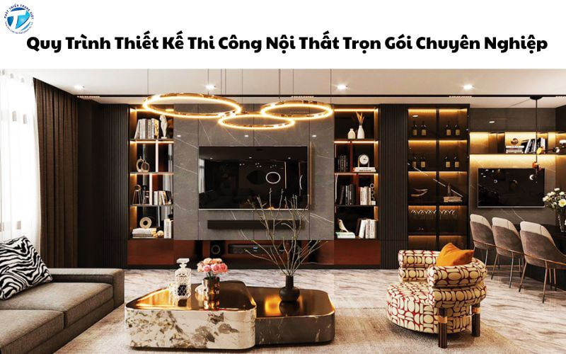 Quy Trình Thiết Kế Thi Công Nội Thất Trọn Gói Chuyên Nghiệp